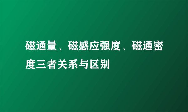 磁通量、磁感应强度、磁通密度三者关系与区别