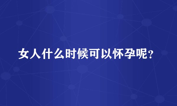 女人什么时候可以怀孕呢？