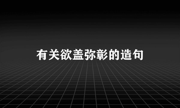 有关欲盖弥彰的造句