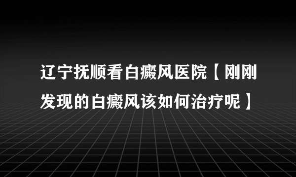 辽宁抚顺看白癜风医院【刚刚发现的白癜风该如何治疗呢】