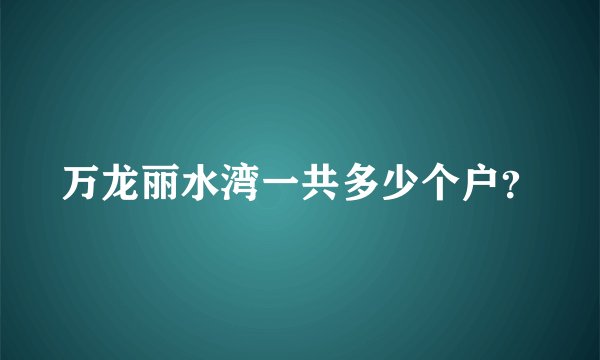 万龙丽水湾一共多少个户？