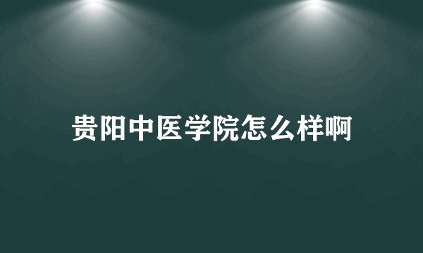 贵阳中医学院怎么样啊