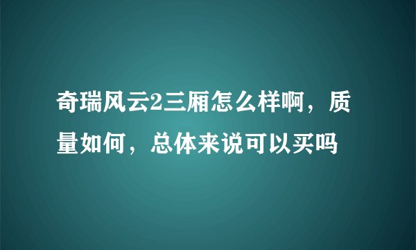 奇瑞风云2三厢怎么样啊，质量如何，总体来说可以买吗