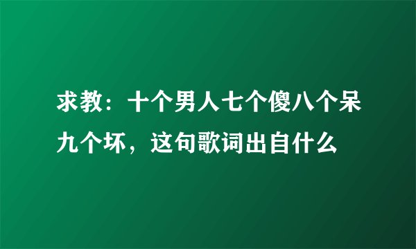 求教：十个男人七个傻八个呆九个坏，这句歌词出自什么
