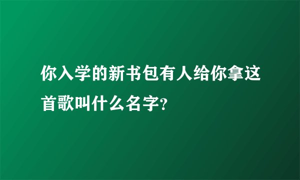 你入学的新书包有人给你拿这首歌叫什么名字？