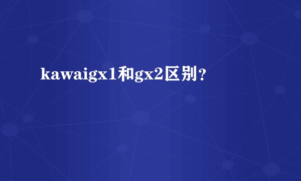 kawaigx1和gx2区别？
