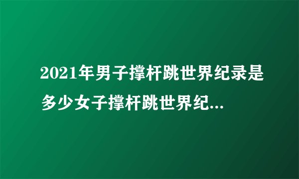 2021年男子撑杆跳世界纪录是多少女子撑杆跳世界纪录是多少？