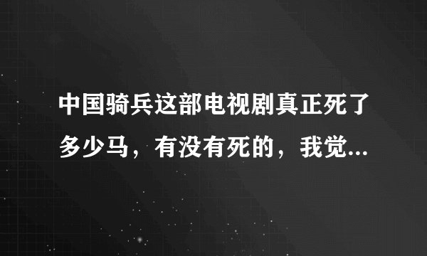 中国骑兵这部电视剧真正死了多少马，有没有死的，我觉得有死的！