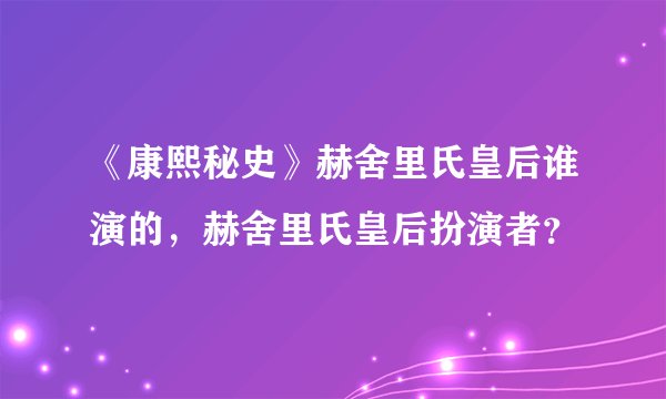 《康熙秘史》赫舍里氏皇后谁演的，赫舍里氏皇后扮演者？