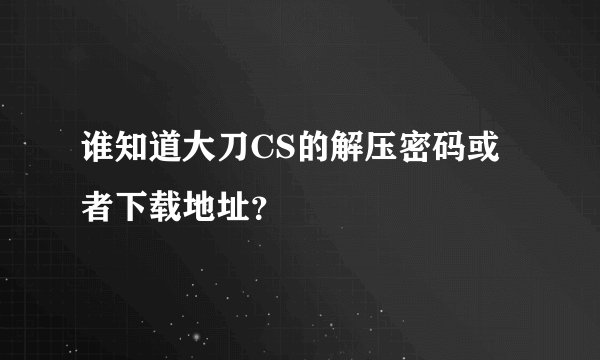 谁知道大刀CS的解压密码或者下载地址？