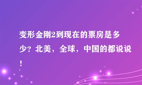 变形金刚2到现在的票房是多少？北美，全球，中国的都说说！