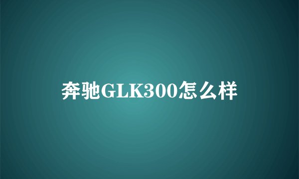 奔驰GLK300怎么样