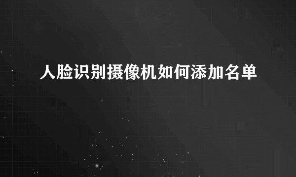 人脸识别摄像机如何添加名单