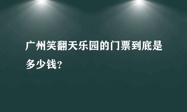 广州笑翻天乐园的门票到底是多少钱？