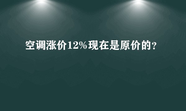 空调涨价12%现在是原价的？