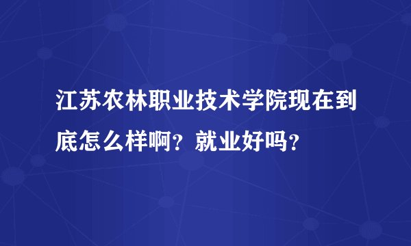 江苏农林职业技术学院现在到底怎么样啊？就业好吗？