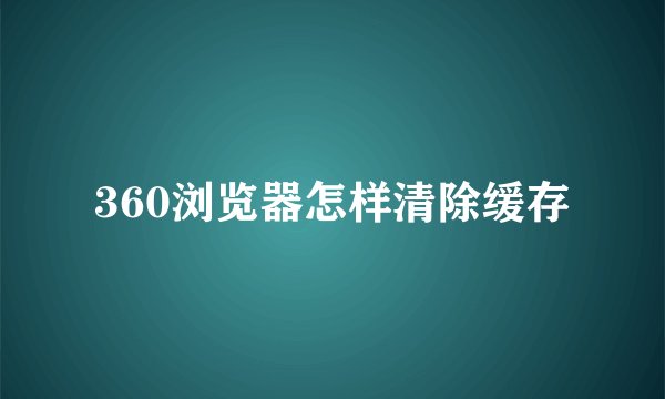 360浏览器怎样清除缓存