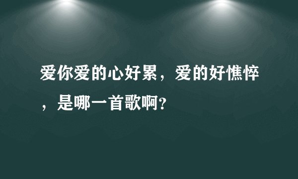 爱你爱的心好累，爱的好憔悴，是哪一首歌啊？