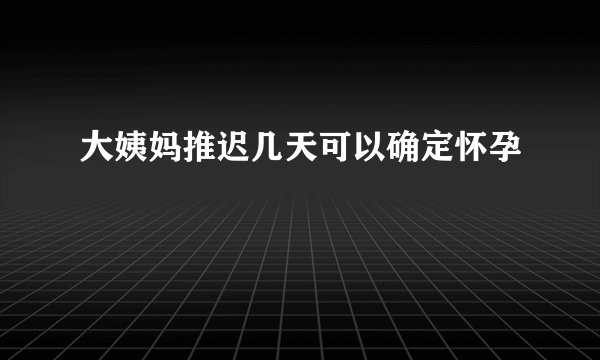 大姨妈推迟几天可以确定怀孕
