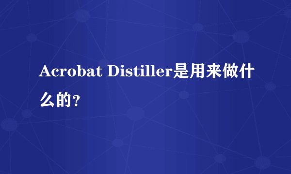 Acrobat Distiller是用来做什么的？