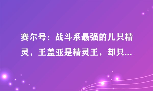 赛尔号：战斗系最强的几只精灵，王盖亚是精灵王，却只能屈居第二