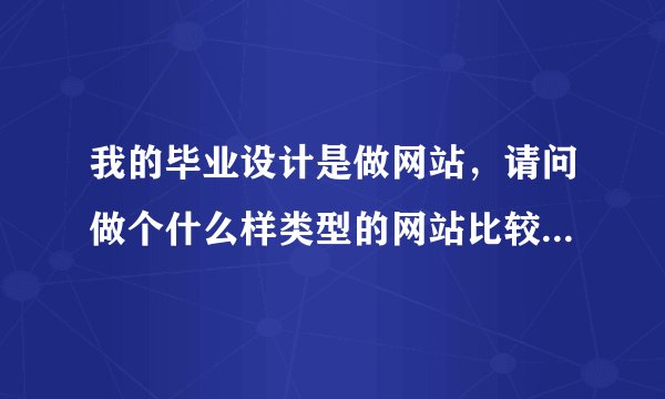 我的毕业设计是做网站，请问做个什么样类型的网站比较好，要动态的哈。不要太难太复杂的