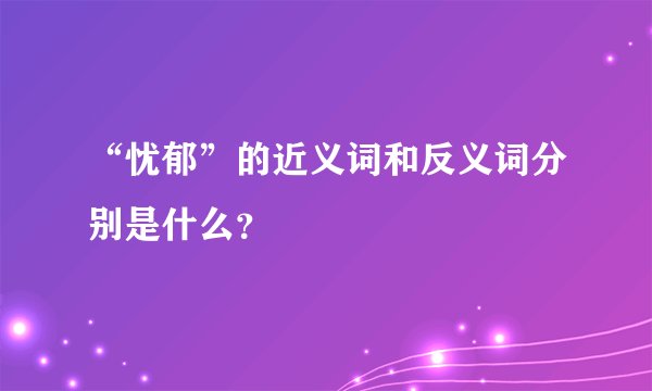 “忧郁”的近义词和反义词分别是什么？