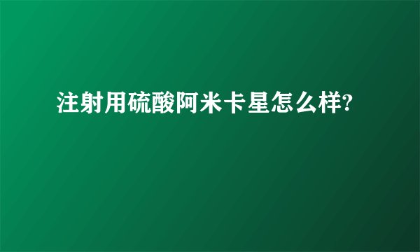 注射用硫酸阿米卡星怎么样?
