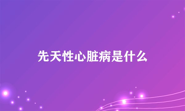 先天性心脏病是什么