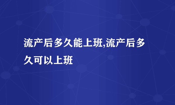 流产后多久能上班,流产后多久可以上班