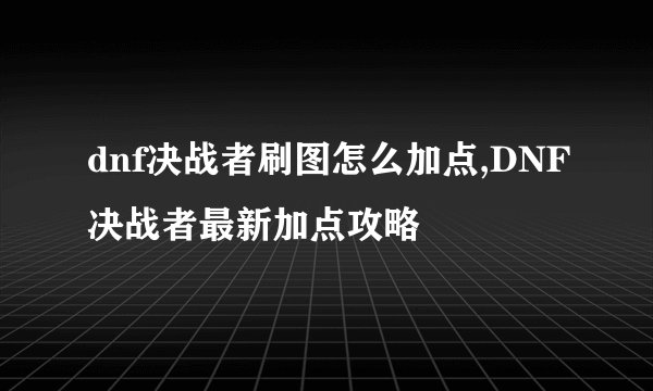 dnf决战者刷图怎么加点,DNF决战者最新加点攻略