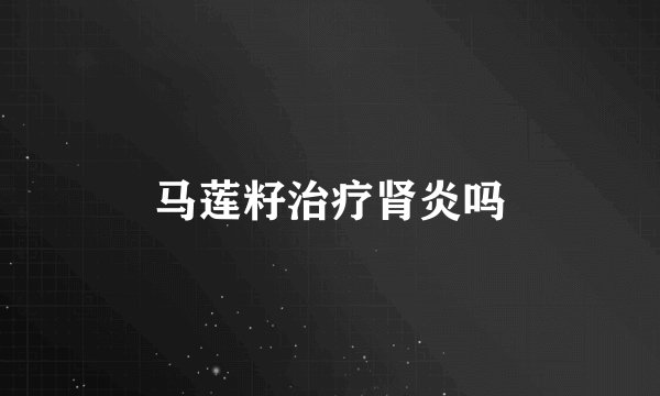 马莲籽治疗肾炎吗