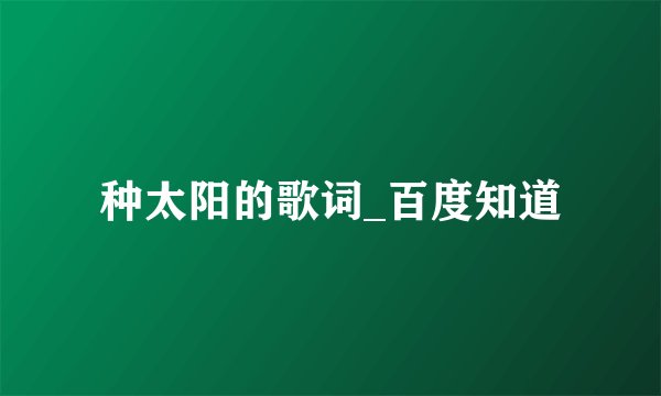种太阳的歌词_百度知道