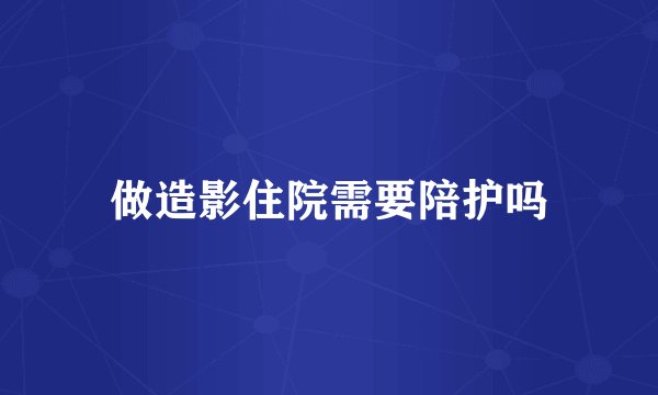 做造影住院需要陪护吗