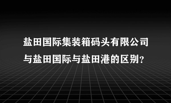盐田国际集装箱码头有限公司与盐田国际与盐田港的区别？