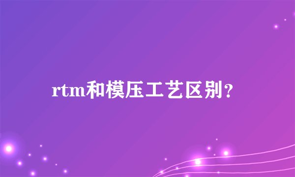 rtm和模压工艺区别？