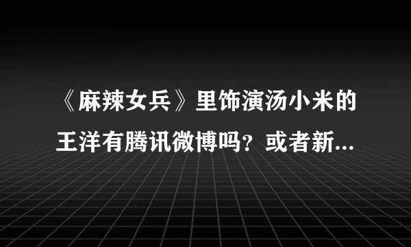 《麻辣女兵》里饰演汤小米的王洋有腾讯微博吗？或者新浪微博？