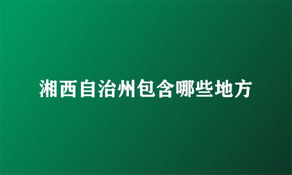 湘西自治州包含哪些地方