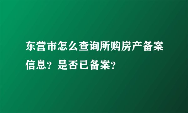 东营市怎么查询所购房产备案信息？是否已备案？