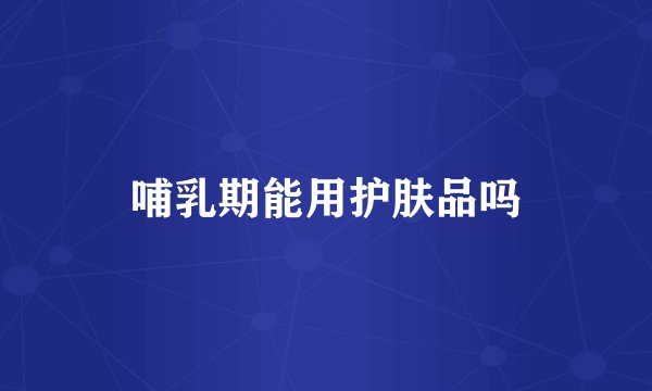 哺乳期能用护肤品吗