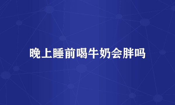 晚上睡前喝牛奶会胖吗