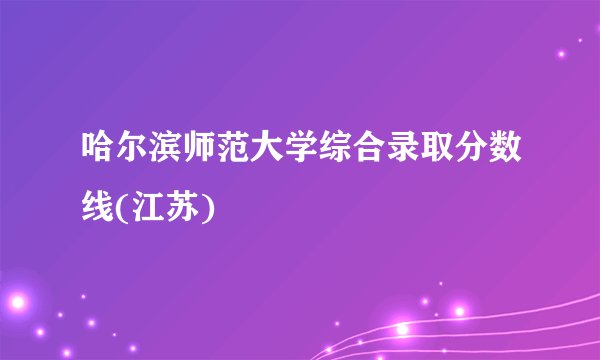 哈尔滨师范大学综合录取分数线(江苏)