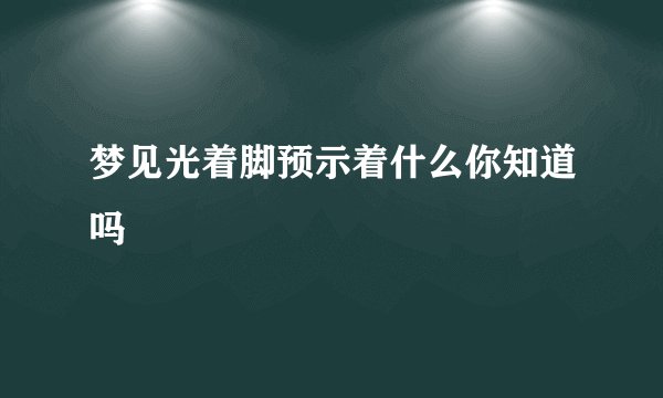 梦见光着脚预示着什么你知道吗