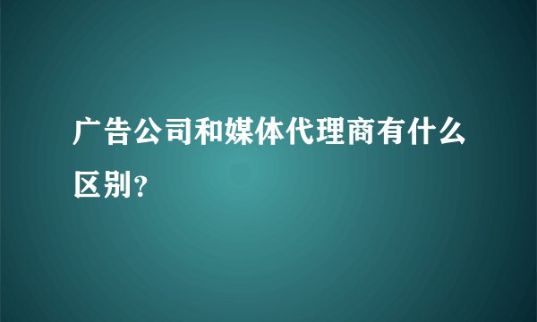 广告公司和媒体代理商有什么区别？
