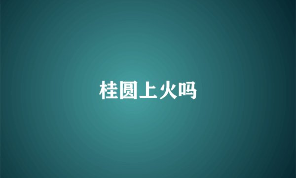 桂圆上火吗