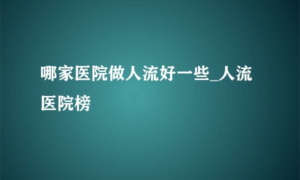 哪家医院做人流好一些_人流医院榜