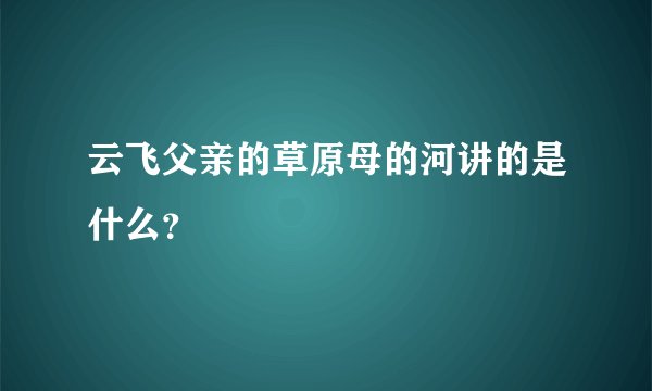 云飞父亲的草原母的河讲的是什么？