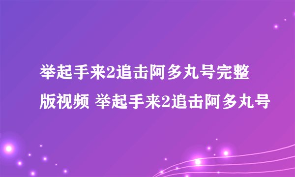 举起手来2追击阿多丸号完整版视频 举起手来2追击阿多丸号