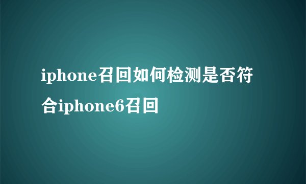 iphone召回如何检测是否符合iphone6召回