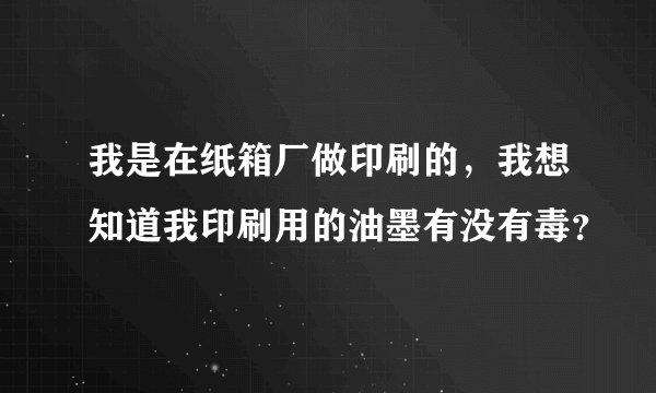 我是在纸箱厂做印刷的，我想知道我印刷用的油墨有没有毒？